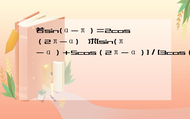 若sin(α-π）＝2cos（2π-α),求[sin(π－α）＋5cos（2π－α）]／[3cos（π－α）－sin（－α）]的值