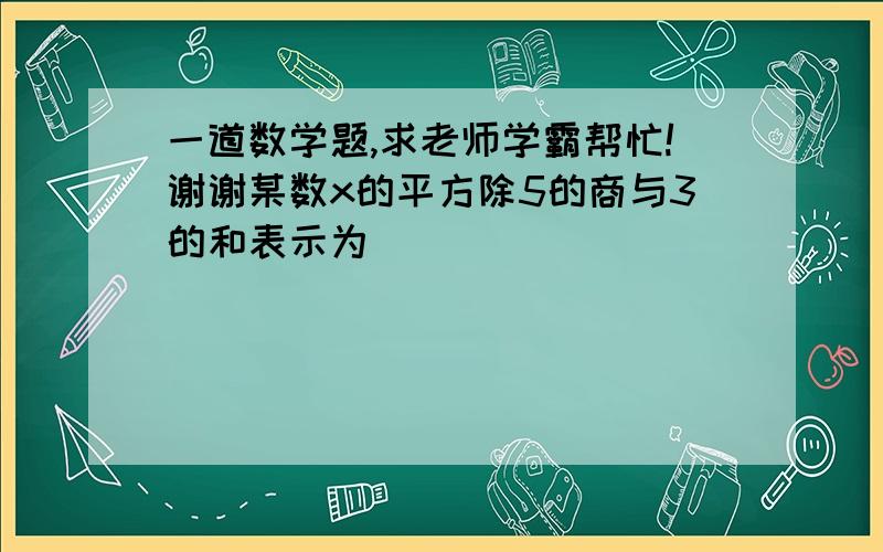 一道数学题,求老师学霸帮忙!谢谢某数x的平方除5的商与3的和表示为________