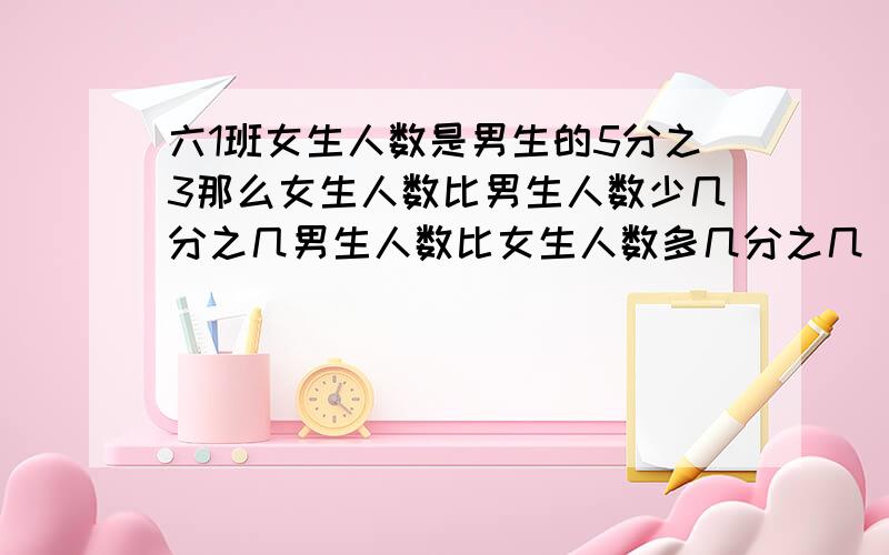 六1班女生人数是男生的5分之3那么女生人数比男生人数少几分之几男生人数比女生人数多几分之几