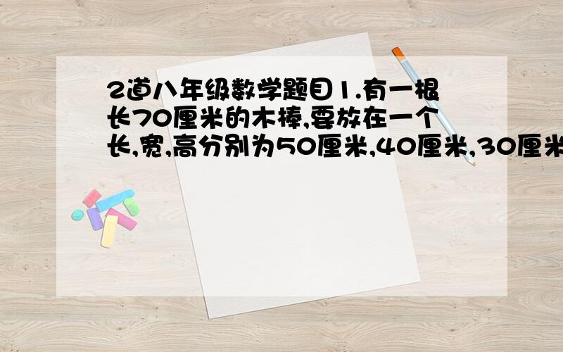 2道八年级数学题目1.有一根长70厘米的木棒,要放在一个长,宽,高分别为50厘米,40厘米,30厘米的长方体箱子里,能放进去么?试说明理由.2.一隧道的横截面,其中四边形ABCD是长方形,上部是以AB为直