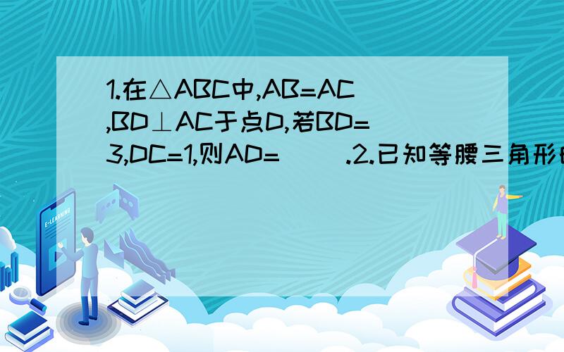 1.在△ABC中,AB=AC,BD⊥AC于点D,若BD=3,DC=1,则AD=( ).2.已知等腰三角形的腰长为10,一腰上的高为6,则以底边为边长的正方形的面积为（