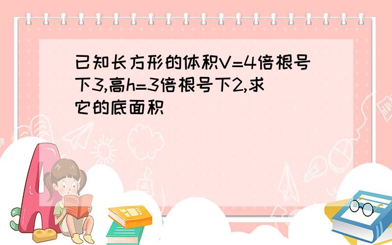 已知长方形的体积V=4倍根号下3,高h=3倍根号下2,求它的底面积