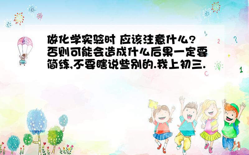 做化学实验时 应该注意什么?否则可能会造成什么后果一定要简练,不要瞎说些别的.我上初三.