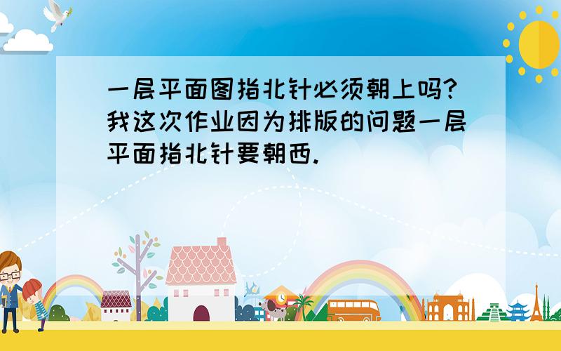 一层平面图指北针必须朝上吗?我这次作业因为排版的问题一层平面指北针要朝西.