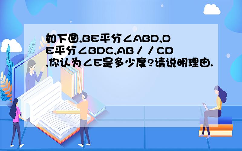 如下图,BE平分∠ABD,DE平分∠BDC,AB／／CD,你认为∠E是多少度?请说明理由.