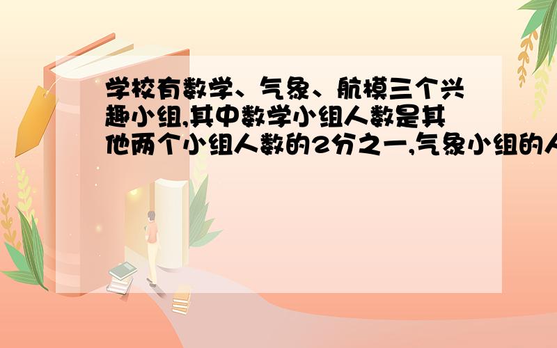 学校有数学、气象、航模三个兴趣小组,其中数学小组人数是其他两个小组人数的2分之一,气象小组的人数是航模小组人数的4/3,航模小数比数学小组少3人.三个小组各有多少人?算术法计算.