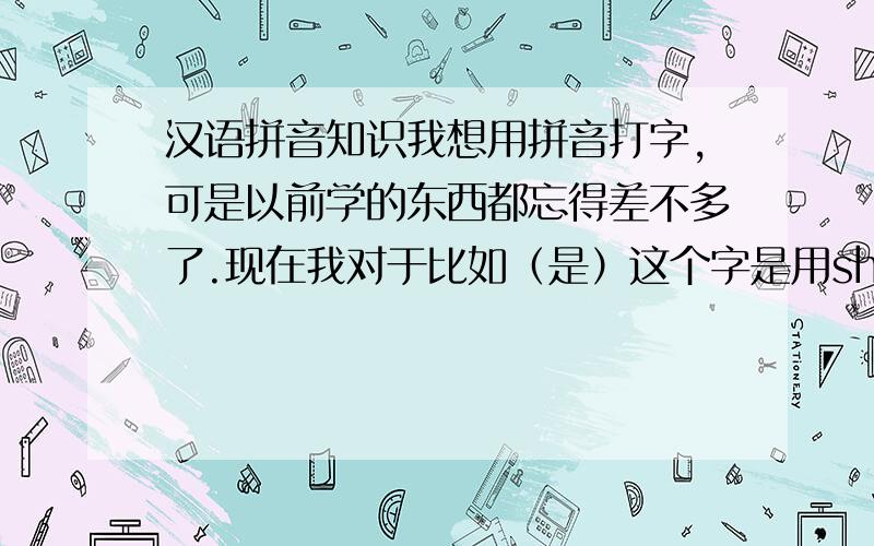 汉语拼音知识我想用拼音打字,可是以前学的东西都忘得差不多了.现在我对于比如（是）这个字是用shi还是用si,还有（山）这个字是用shan还是用shang这些我都搞不清楚.想想我做为一个中国人