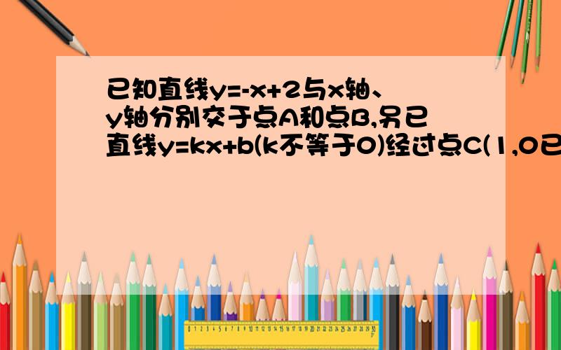 已知直线y=-x+2与x轴、y轴分别交于点A和点B,另已直线y=kx+b(k不等于0)经过点C(1,0已知直线y=-x+2与x轴、y轴分别交于点A和点B,另已直线y=kx+b(k不等于0）经过点C（1,0）,且把三角形AOB分成两部分.（1