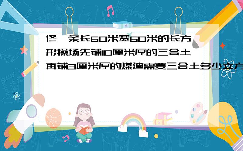 修一条长60米宽60米的长方形操场先铺10厘米厚的三合土再铺3厘米厚的煤渣需要三合土多少立方米