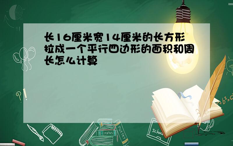 长16厘米宽14厘米的长方形拉成一个平行四边形的面积和周长怎么计算