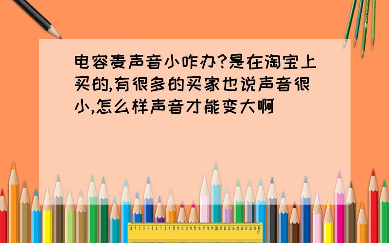 电容麦声音小咋办?是在淘宝上买的,有很多的买家也说声音很小,怎么样声音才能变大啊