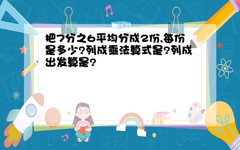 把7分之6平均分成2份,每份是多少?列成乘法算式是?列成出发算是?