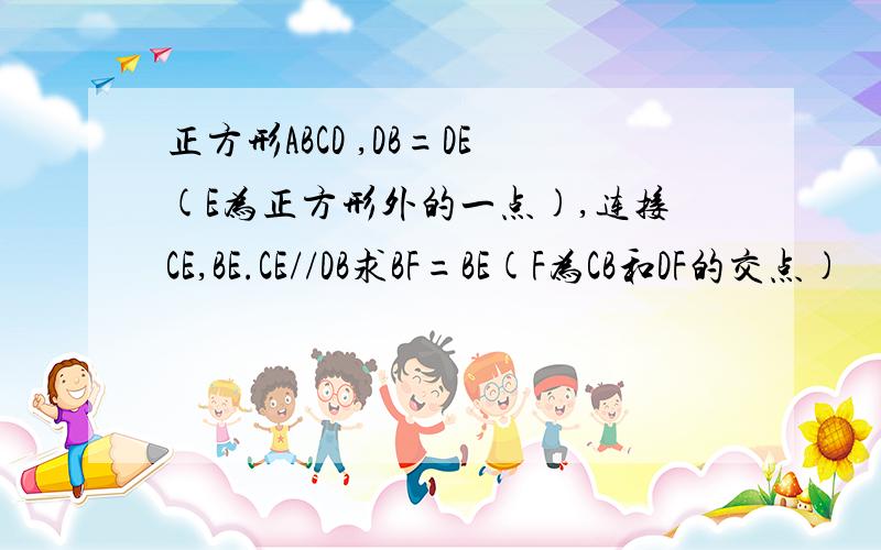 正方形ABCD ,DB=DE(E为正方形外的一点),连接CE,BE.CE//DB求BF=BE(F为CB和DF的交点)