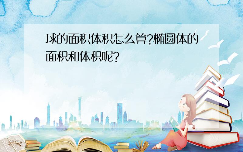 球的面积体积怎么算?椭圆体的面积和体积呢?