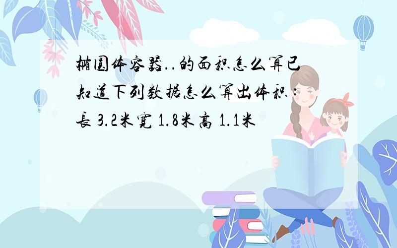 椭圆体容器..的面积怎么算已知道下列数据怎么算出体积 :长 3.2米宽 1.8米高 1.1米