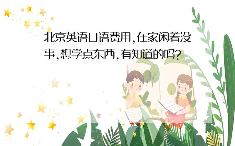 北京英语口语费用,在家闲着没事,想学点东西,有知道的吗?