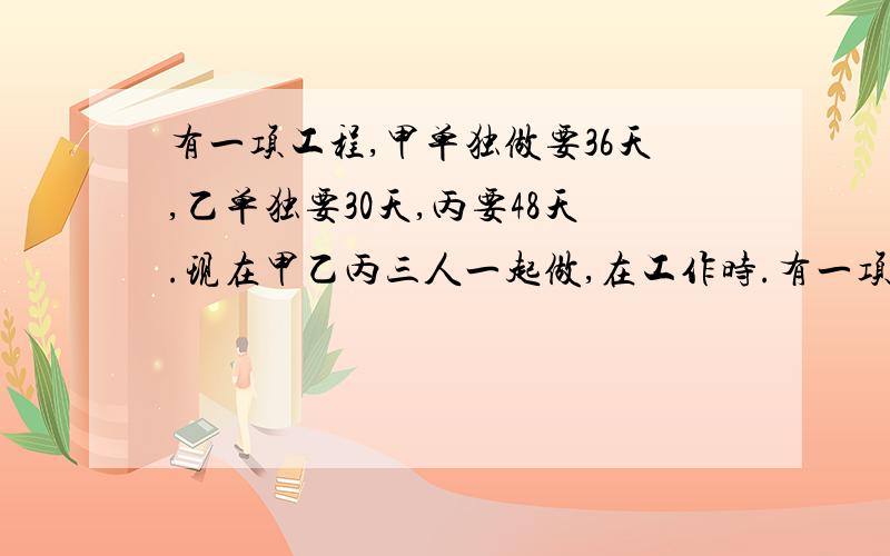 有一项工程,甲单独做要36天,乙单独要30天,丙要48天.现在甲乙丙三人一起做,在工作时.有一项工程,甲单独做每天完成1/36,乙单独每天完成1/30,丙单独做每天完成1/48.现在甲乙丙三人一起做,在工