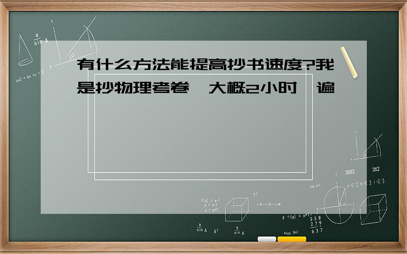 有什么方法能提高抄书速度?我是抄物理考卷,大概2小时一遍