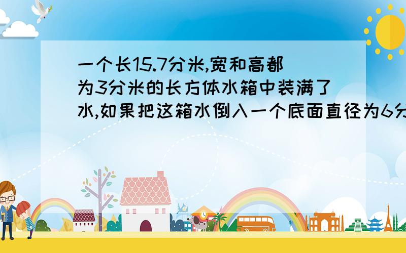 一个长15.7分米,宽和高都为3分米的长方体水箱中装满了水,如果把这箱水倒入一个底面直径为6分米的圆桶中,水深多少米?