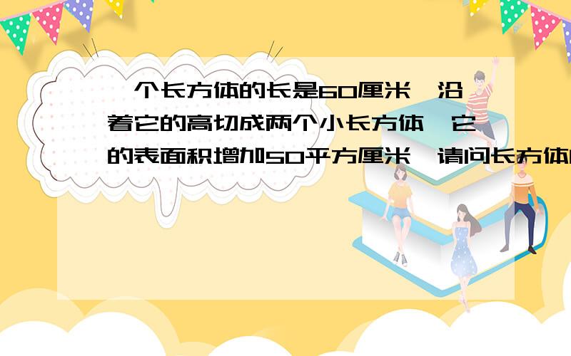 一个长方体的长是60厘米,沿着它的高切成两个小长方体,它的表面积增加50平方厘米,请问长方体的体积是多少?