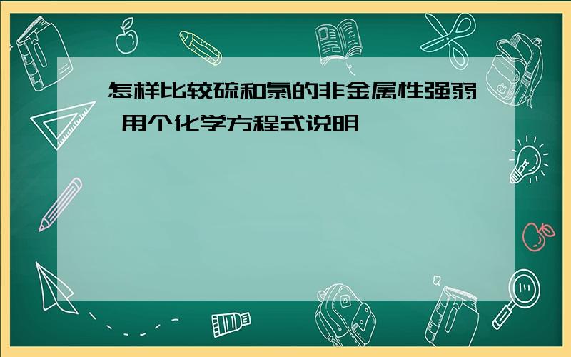 怎样比较硫和氯的非金属性强弱 用个化学方程式说明