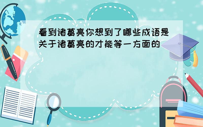 看到诸葛亮你想到了哪些成语是关于诸葛亮的才能等一方面的