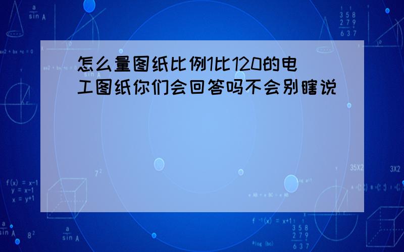 怎么量图纸比例1比120的电工图纸你们会回答吗不会别瞎说