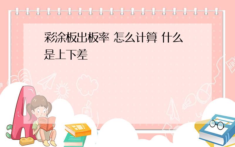 彩涂板出板率 怎么计算 什么是上下差