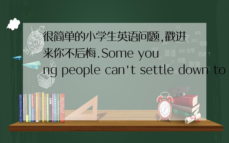 很简单的小学生英语问题,戳进来你不后悔.Some young people can't settle down to their own business.解释这句话的意思,句子种类与结构.还有down to是什么.