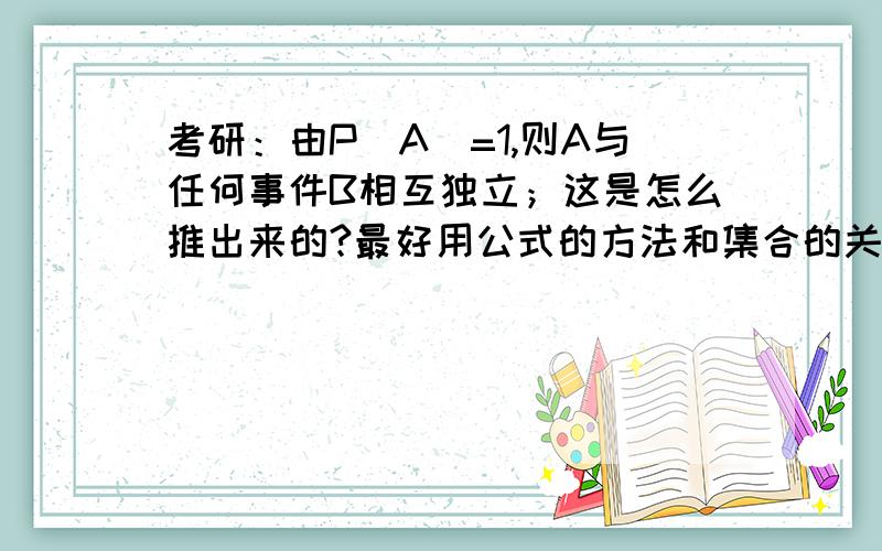 考研：由P（A）=1,则A与任何事件B相互独立；这是怎么推出来的?最好用公式的方法和集合的关系都帮我推一下,还有一个问题：设事件A和B相互独立,且0