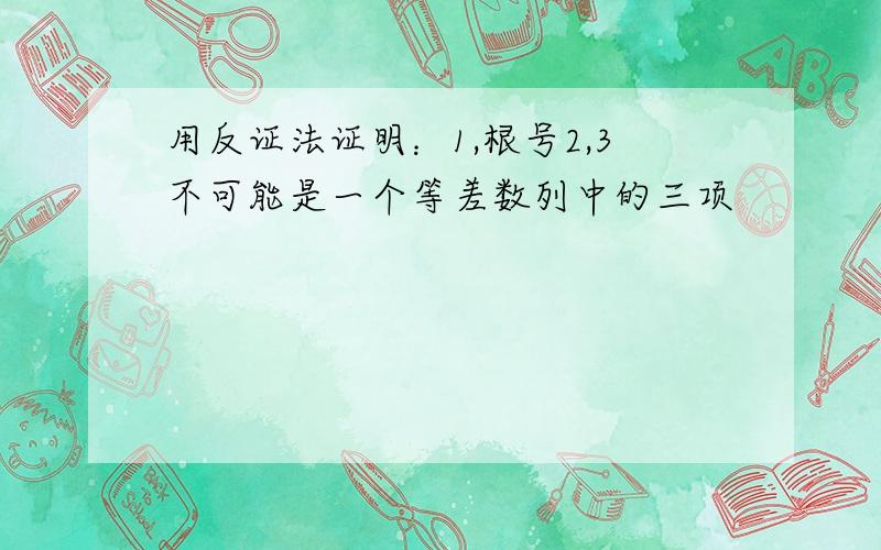 用反证法证明：1,根号2,3不可能是一个等差数列中的三项