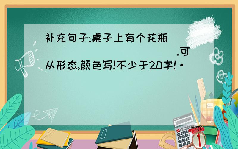 补充句子:桌子上有个花瓶______________.可从形态,颜色写!不少于20字!·