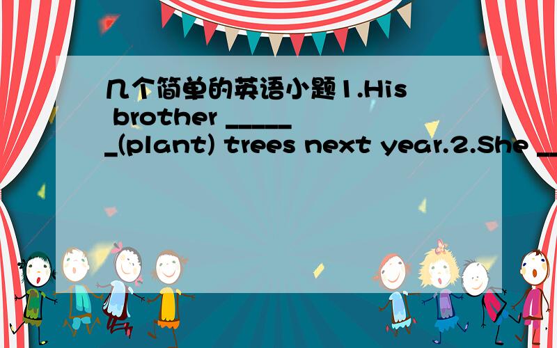 几个简单的英语小题1.His brother ______(plant) trees next year.2.She _______(stay) at home today.3.I ______(work) on the farm this Sunday.4.Tom ______(cheak) his email this evening.5.He ________(cycle) this afternoon.6.Hui Fang often _____ at