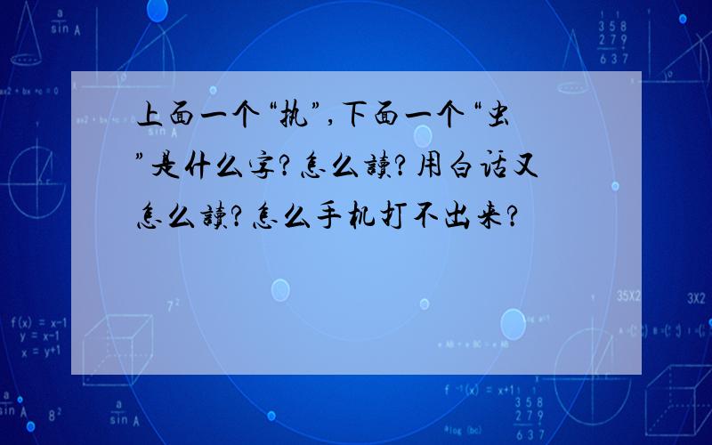 上面一个“执”,下面一个“虫”是什么字?怎么读?用白话又怎么读?怎么手机打不出来?