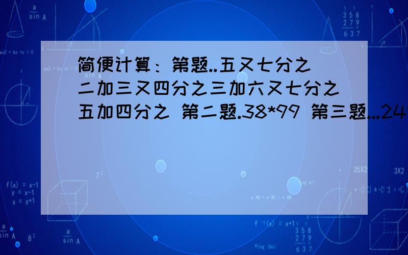 简便计算：第题..五又七分之二加三又四分之三加六又七分之五加四分之 第二题.38*99 第三题...24*（十二分之五加三分之加四分之） 解方程第题:八分之五减0.6+X