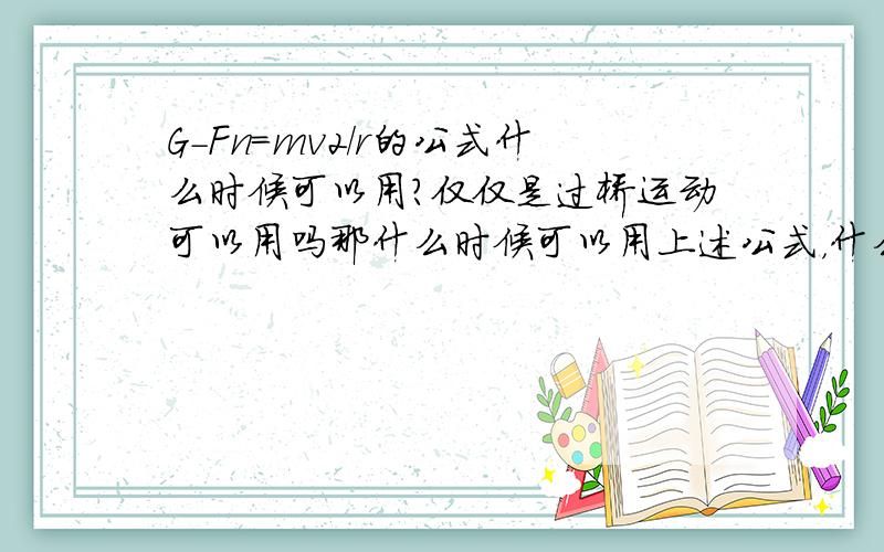 G-Fn=mv2/r的公式什么时候可以用?仅仅是过桥运动可以用吗那什么时候可以用上述公式，什么时候用Fn直接=mv²/r的公式呢？