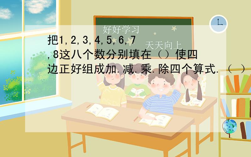 把1,2,3,4,5,6,7,8这八个数分别填在（）使四边正好组成加.减.乘.除四个算式.（ ）－（ ）＝（ ）÷ ＋（ ） （ ）‖ ‖ （ ） （ ）×（ ）＝