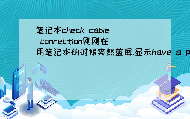 笔记本check cable connection刚刚在用笔记本的时候突然蓝屏,显示have a problem,结果又关机了,再打开就成了chek cable connection等等的东西,有没有谁能教教咋回事了啊.