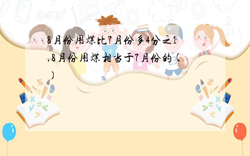 8月份用煤比7月份多4分之1,8月份用煤相当于7月份的()