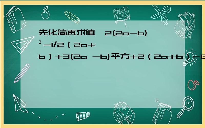 先化简再求值,2(2a-b)²-1/2（2a+b）+3(2a -b)平方+2（2a+b）-13,其中a=3/2,b=-2