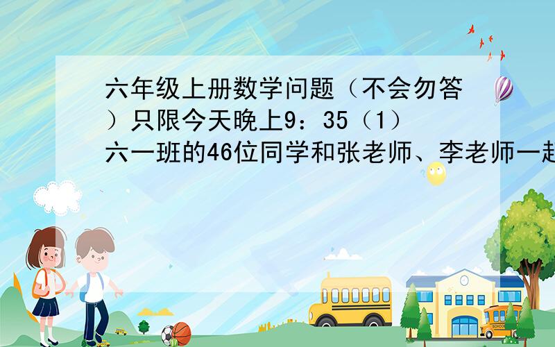 六年级上册数学问题（不会勿答）只限今天晚上9：35（1）六一班的46位同学和张老师、李老师一起去参加航天科技展,买门票一共用去50元.已知每张学生票的价钱是每张成人票的二分之一.每