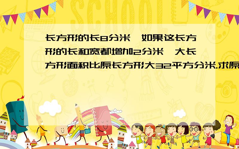 长方形的长8分米,如果这长方形的长和宽都增加2分米,大长方形面积比原长方形大32平方分米.求原长方形的宽.这是小学三年的题,请别X Y的解