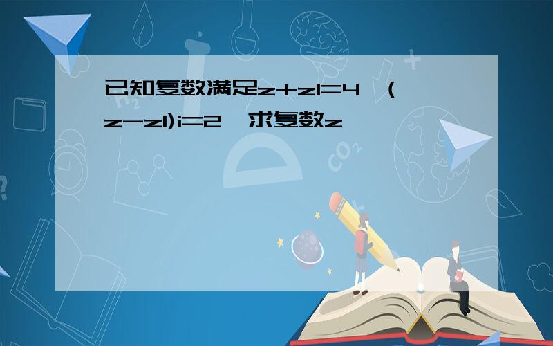 已知复数满足z+z1=4,(z-z1)i=2,求复数z