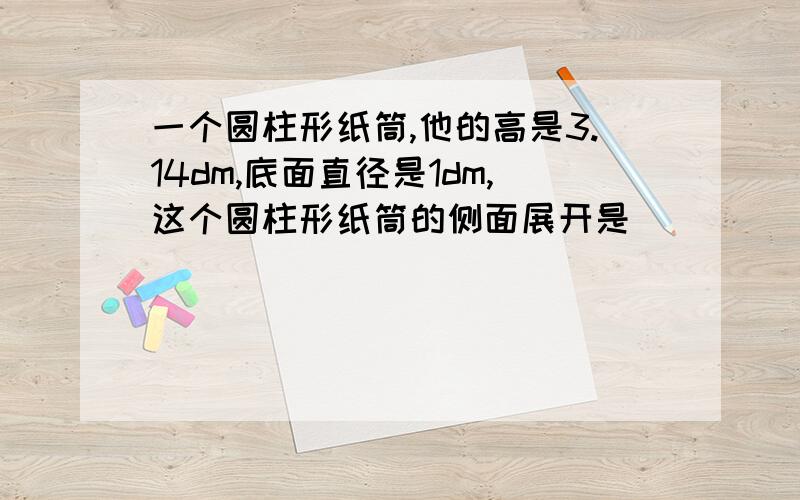 一个圆柱形纸筒,他的高是3.14dm,底面直径是1dm,这个圆柱形纸筒的侧面展开是