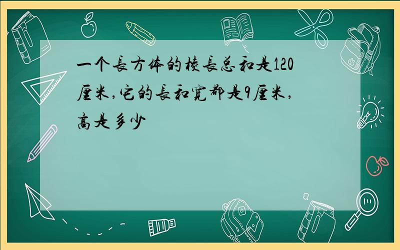 一个长方体的棱长总和是120厘米,它的长和宽都是9厘米,高是多少