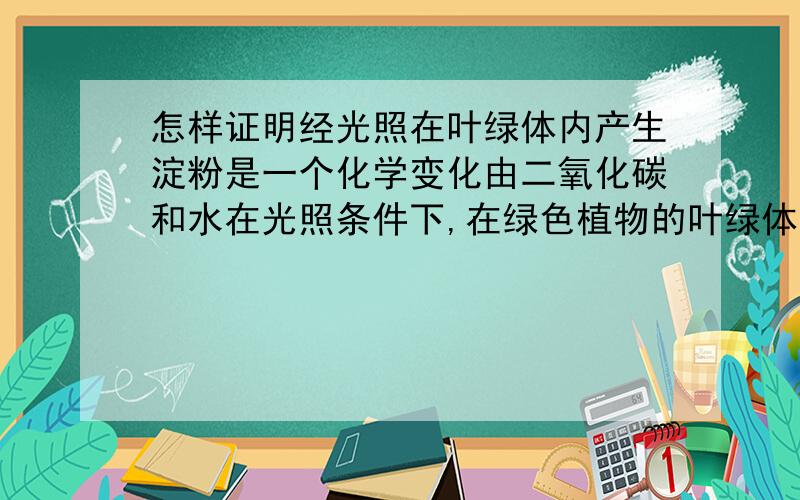 怎样证明经光照在叶绿体内产生淀粉是一个化学变化由二氧化碳和水在光照条件下,在绿色植物的叶绿体内发生光合作用,产物是淀粉,你怎样设计实验证明这是一个化学变化?