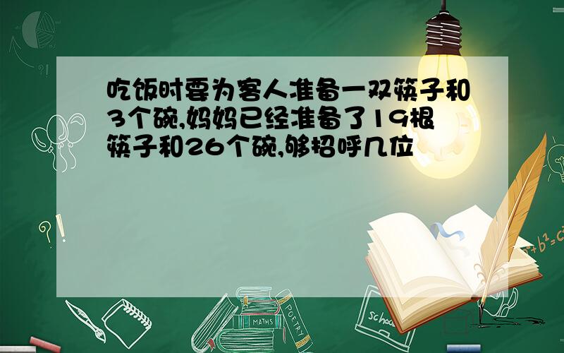 吃饭时要为客人准备一双筷子和3个碗,妈妈已经准备了19根筷子和26个碗,够招呼几位