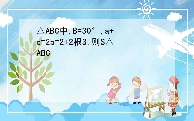 △ABC中,B=30°,a+c=2b=2+2根3,则S△ABC