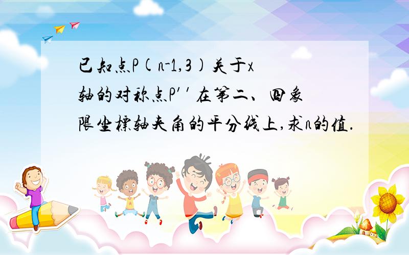 已知点P(n-1,3)关于x轴的对称点P′′在第二、四象限坐标轴夹角的平分线上,求n的值.