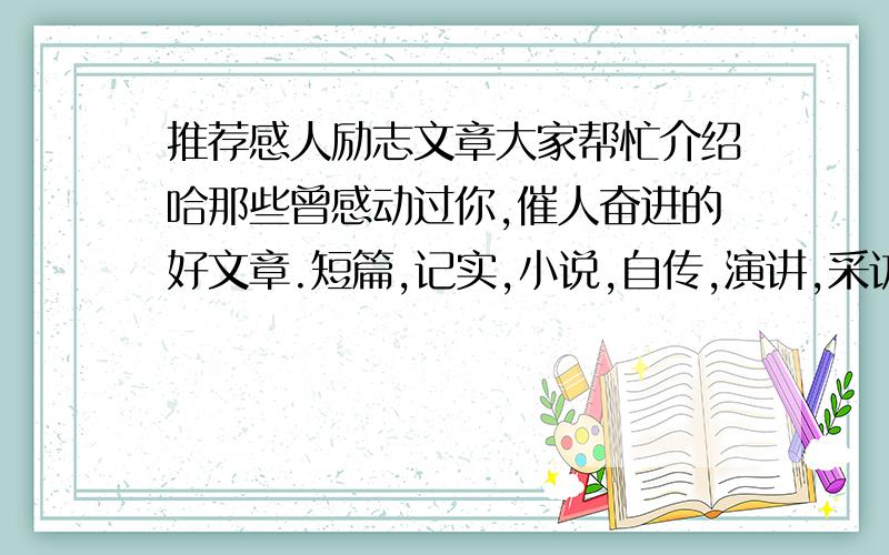 推荐感人励志文章大家帮忙介绍哈那些曾感动过你,催人奋进的好文章.短篇,记实,小说,自传,演讲,采访等都可以,最重要的是要有真情实感.